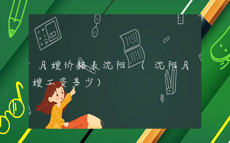 月嫂价格表沈阳 (沈阳月嫂工资多少)